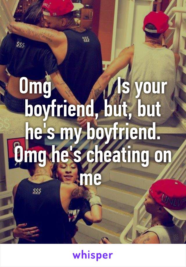 Omg              Is your boyfriend, but, but he's my boyfriend. Omg he's cheating on me 