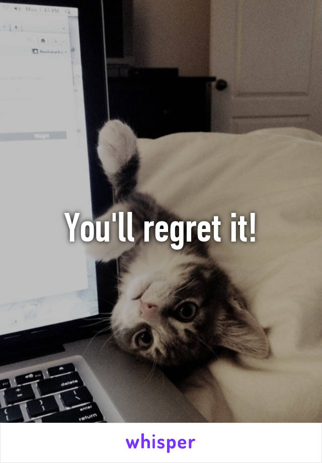 You'll regret it!