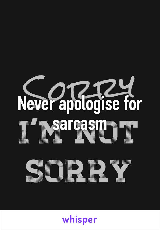 Never apologise for sarcasm