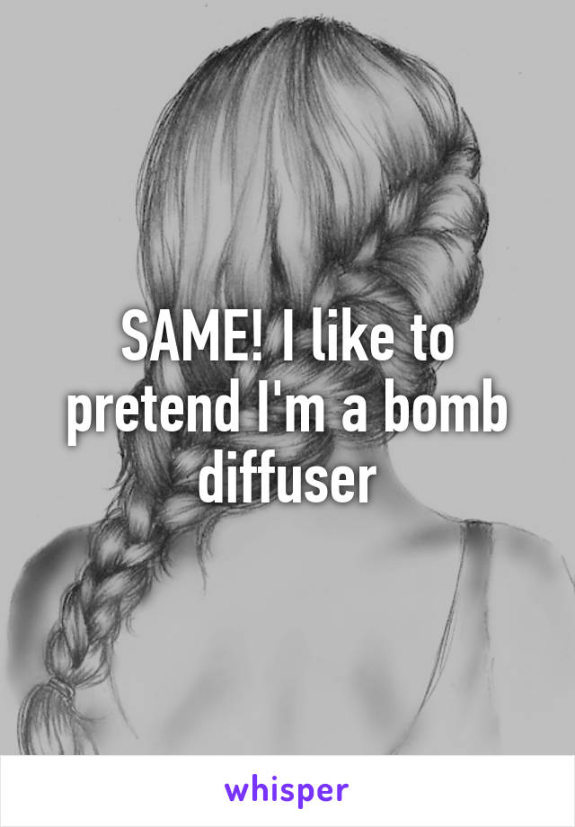 SAME! I like to pretend I'm a bomb diffuser