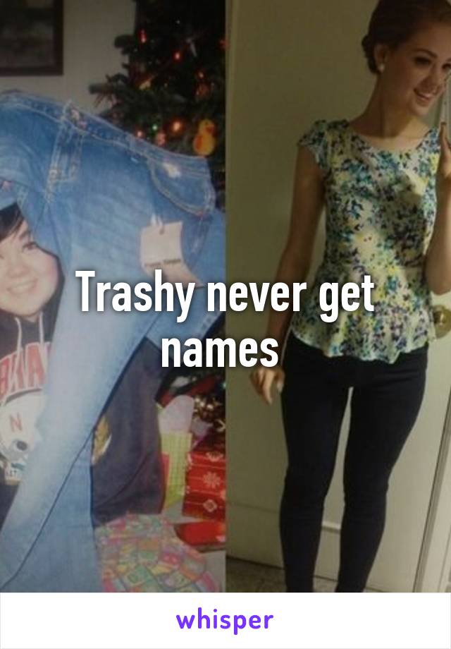 Trashy never get names 