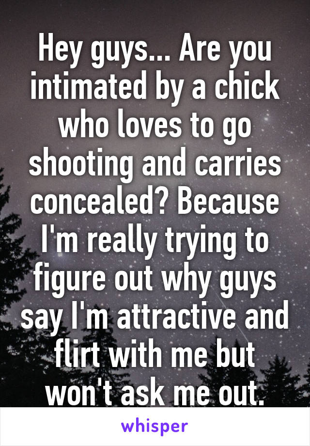 Hey guys... Are you intimated by a chick who loves to go shooting and carries concealed? Because I'm really trying to figure out why guys say I'm attractive and flirt with me but won't ask me out.