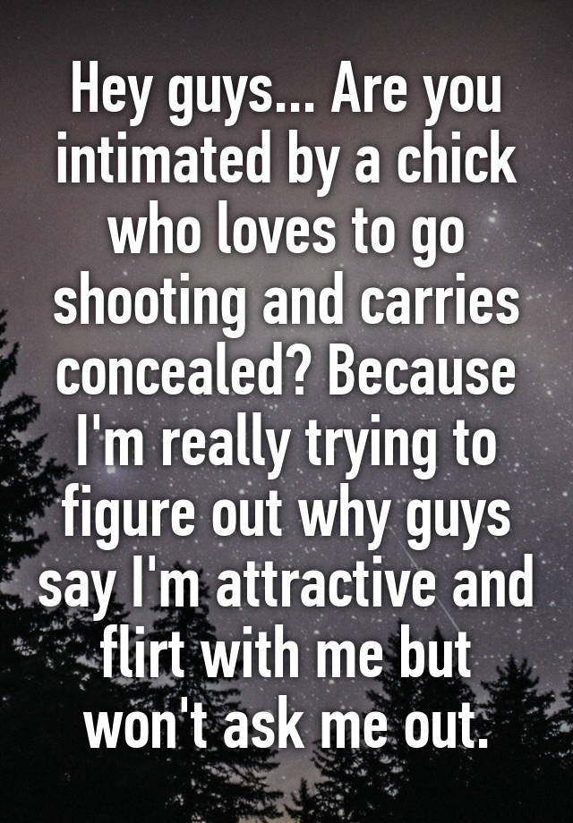 Hey guys... Are you intimated by a chick who loves to go shooting and carries concealed? Because I'm really trying to figure out why guys say I'm attractive and flirt with me but won't ask me out.