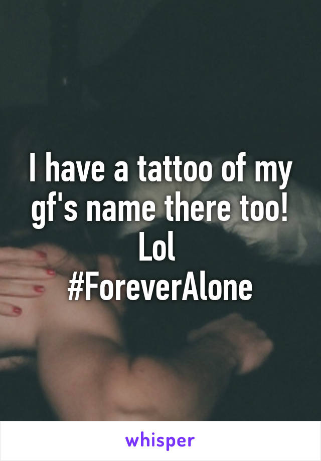 I have a tattoo of my gf's name there too! Lol 
#ForeverAlone