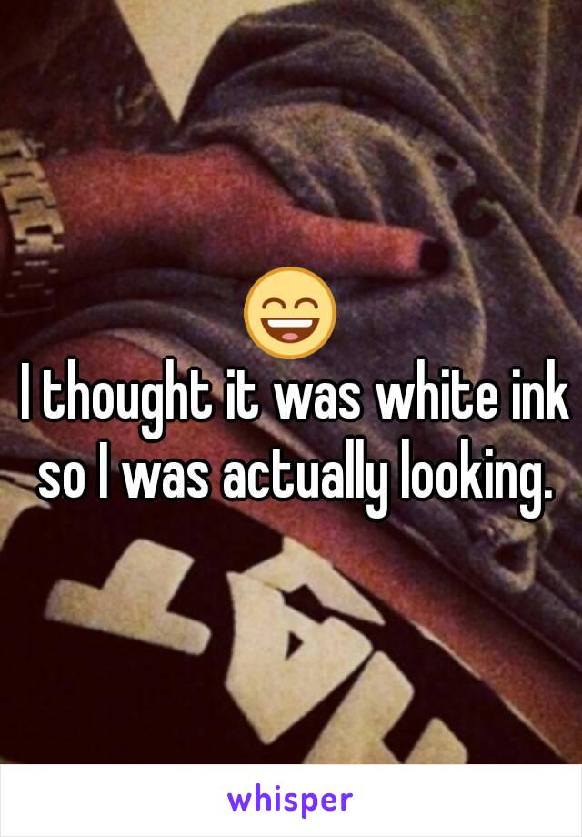 😄
 I thought it was white ink so I was actually looking.