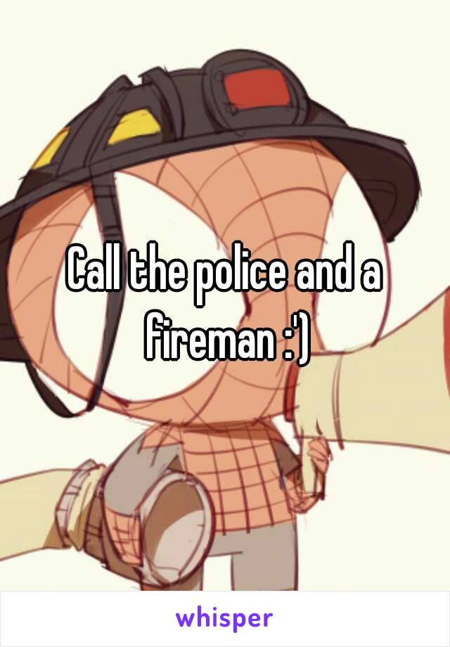 Call the police and a fireman :')