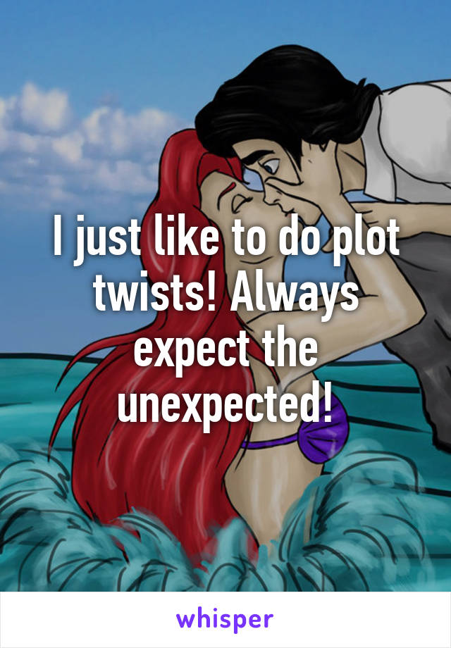 I just like to do plot twists! Always expect the unexpected!