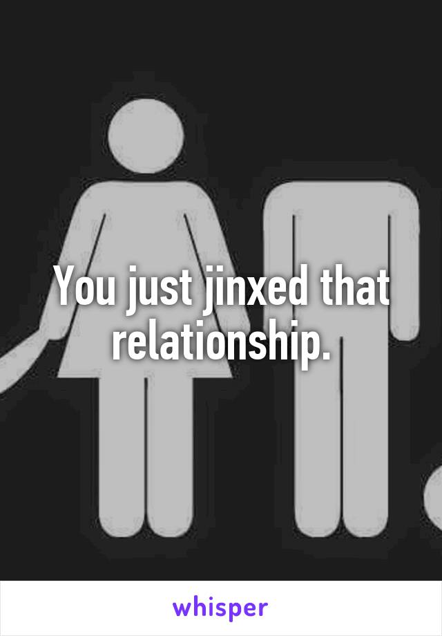 You just jinxed that relationship.