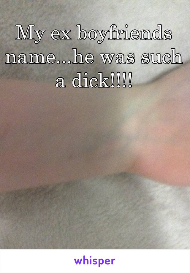 My ex boyfriends name...he was such a dick!!!!