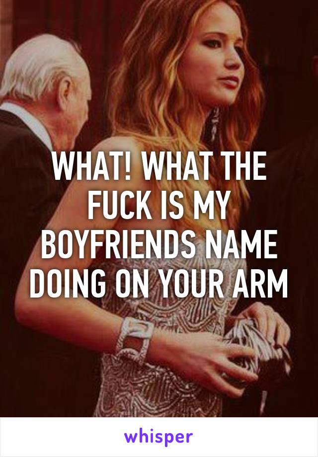 WHAT! WHAT THE FUCK IS MY BOYFRIENDS NAME DOING ON YOUR ARM