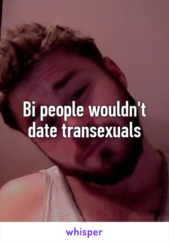 Bi people wouldn't date transexuals