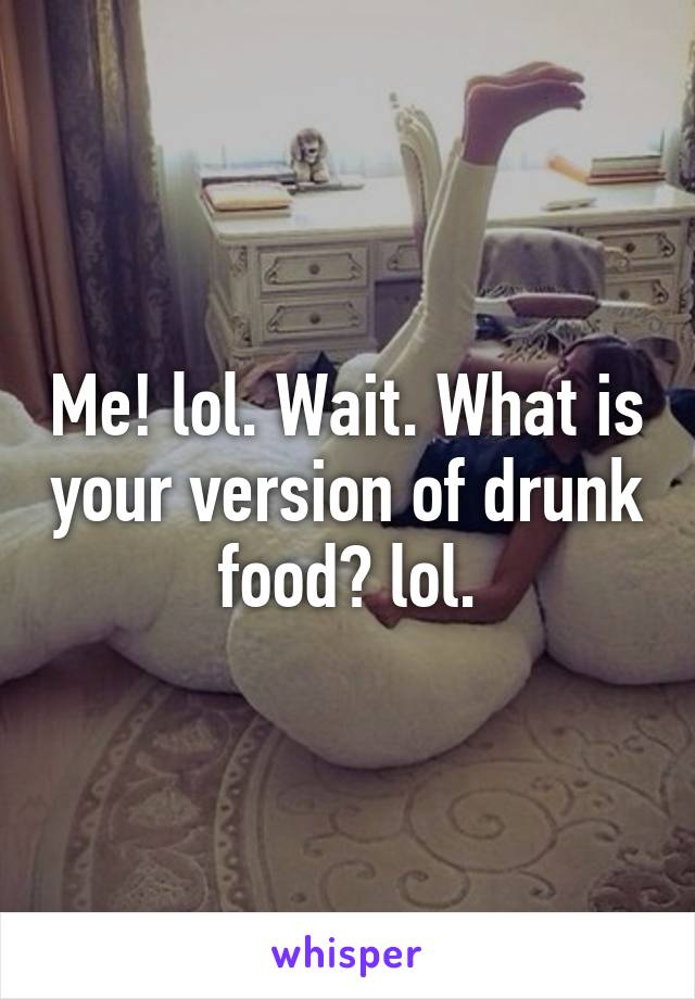 Me! lol. Wait. What is your version of drunk food? lol.