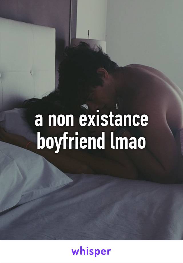 a non existance boyfriend lmao