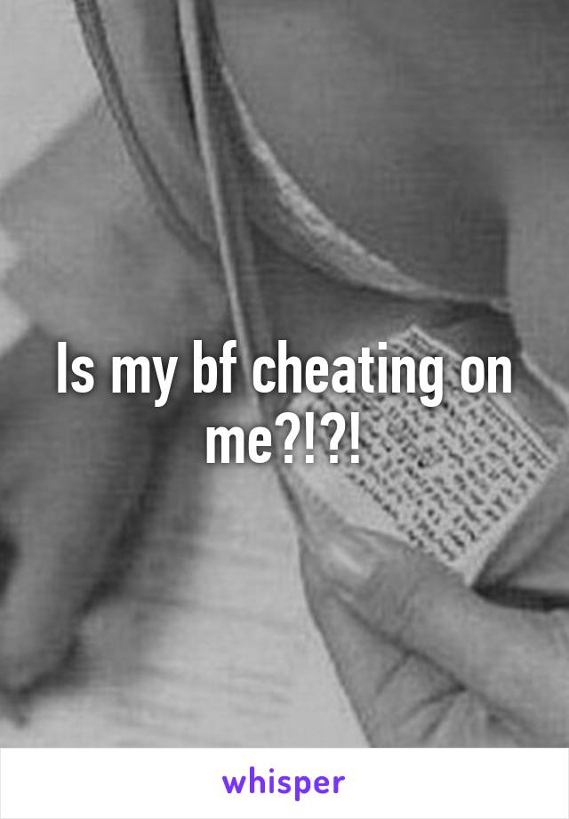 Is my bf cheating on me?!?!