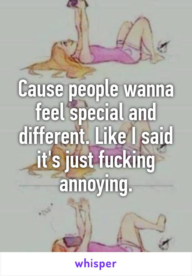 Cause people wanna feel special and different. Like I said it's just fucking annoying.