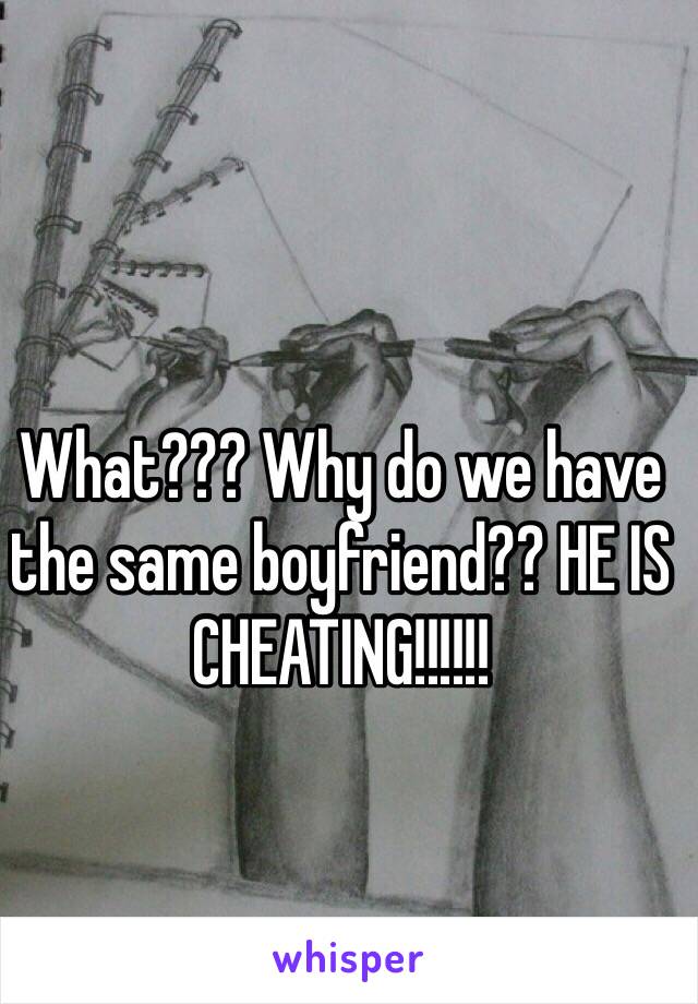 What??? Why do we have the same boyfriend?? HE IS CHEATING!!!!!!