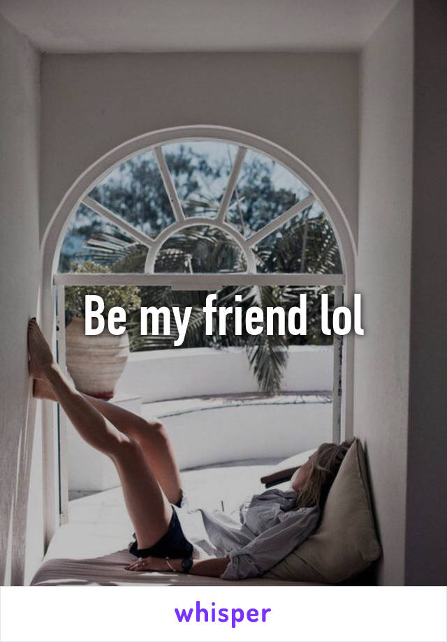 Be my friend lol