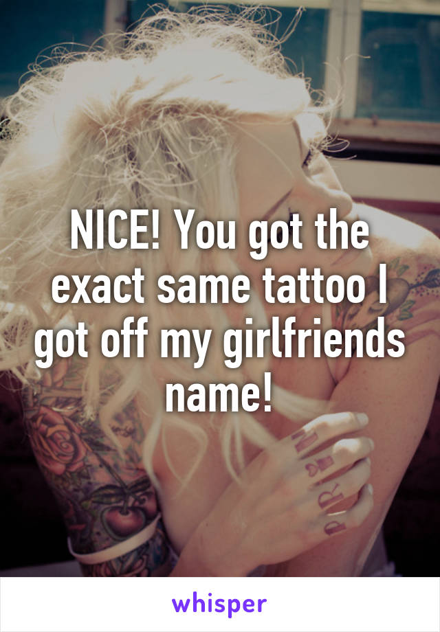 NICE! You got the exact same tattoo I got off my girlfriends name!