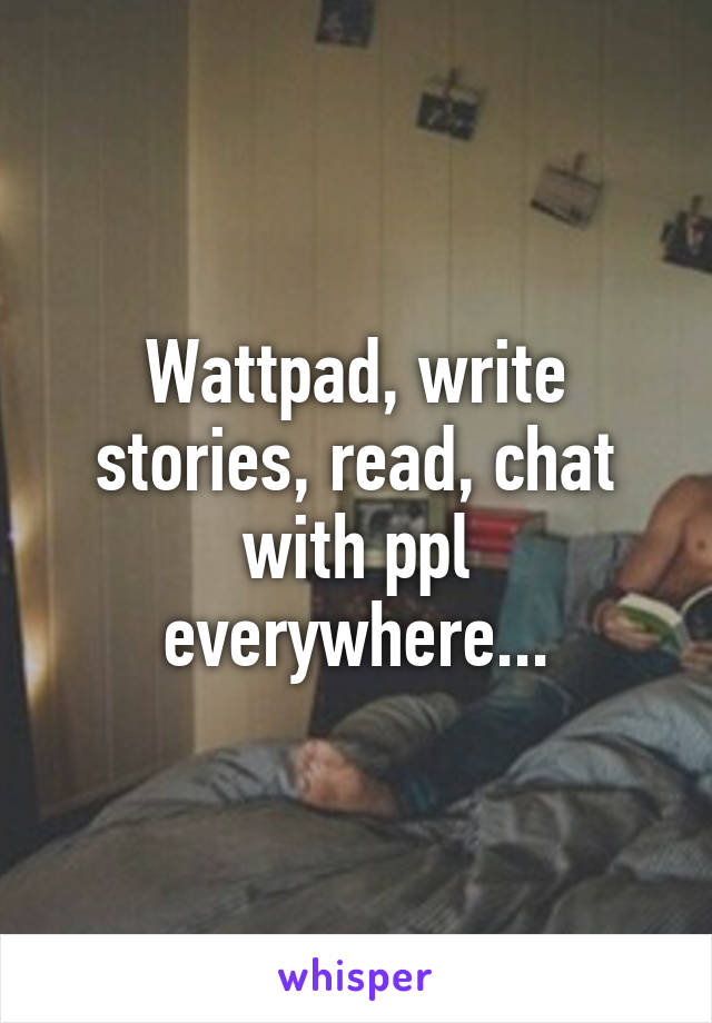 Wattpad, write stories, read, chat with ppl everywhere...