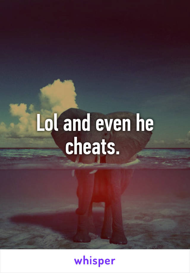 Lol and even he cheats. 