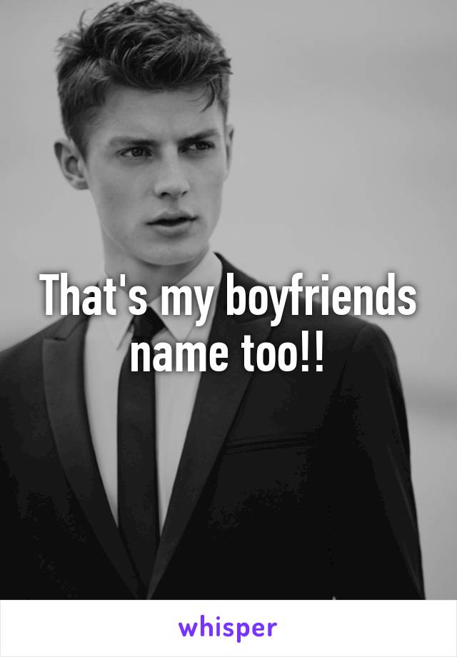 That's my boyfriends name too!!