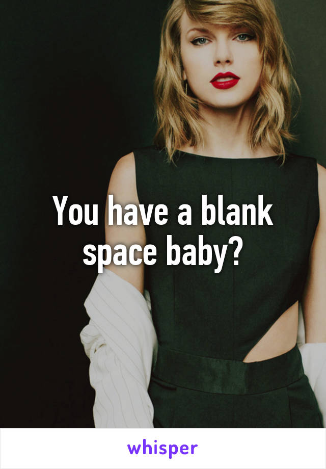 You have a blank space baby?