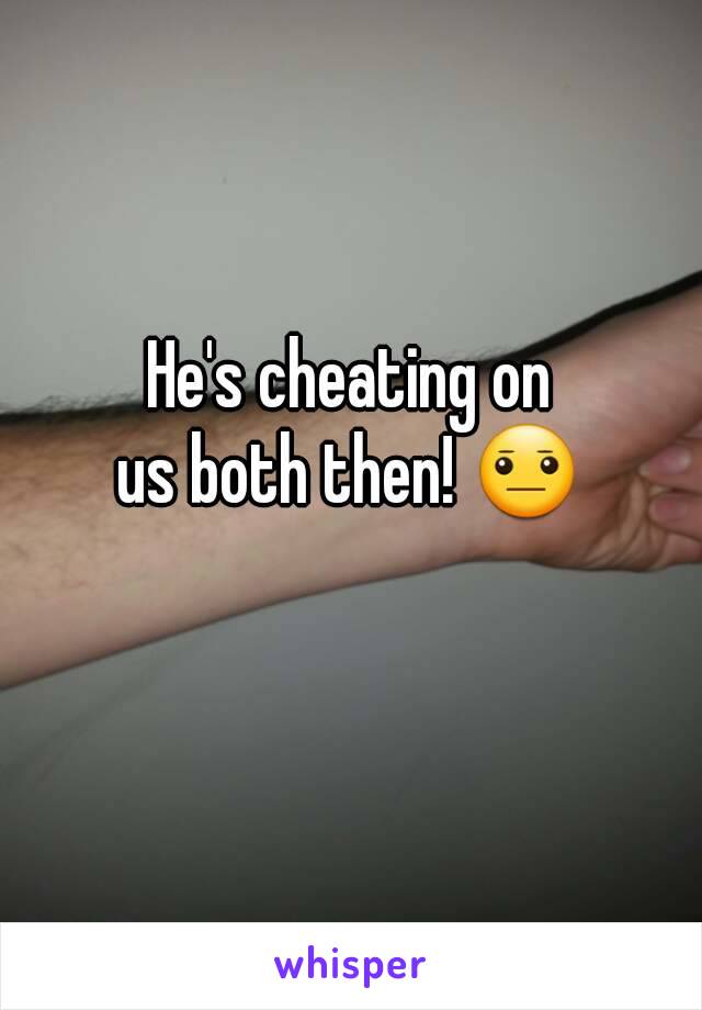 He's cheating on
us both then! 😐