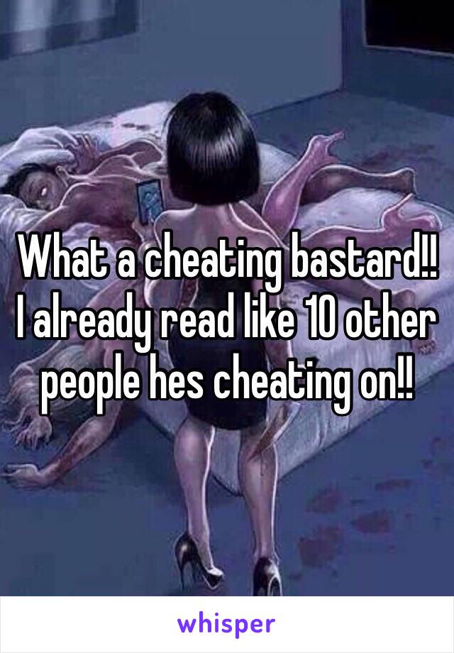 What a cheating bastard!!
I already read like 10 other people hes cheating on!!