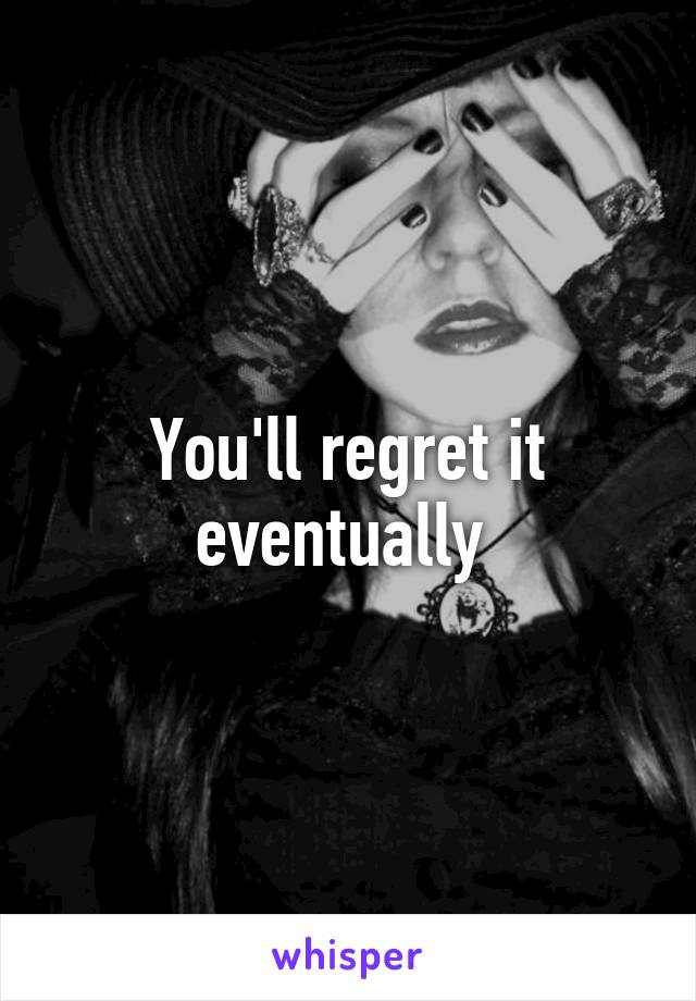 You'll regret it eventually 