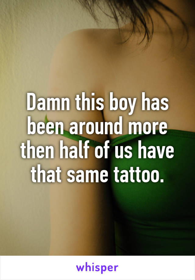 Damn this boy has been around more then half of us have that same tattoo.