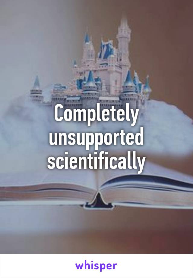 Completely unsupported scientifically