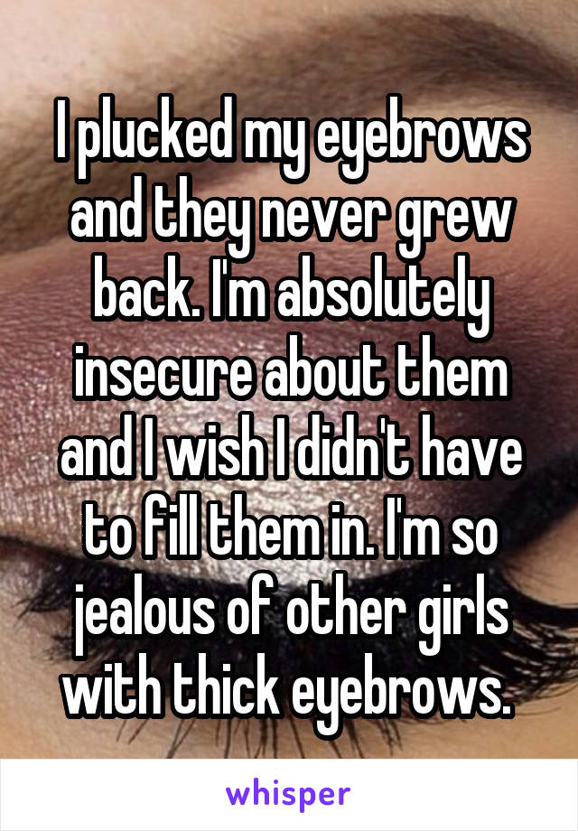 I plucked my eyebrows and they never grew back. I'm absolutely insecure about them and I wish I didn't have to fill them in. I'm so jealous of other girls with thick eyebrows. 
