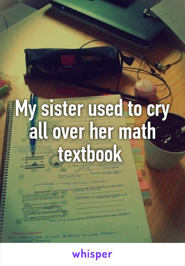 My sister used to cry all over her math textbook 