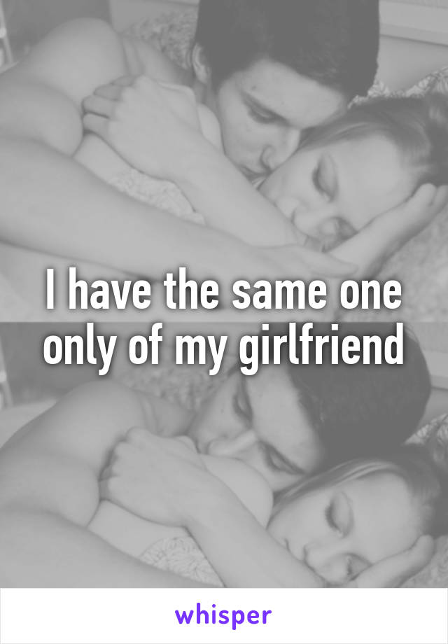 I have the same one only of my girlfriend