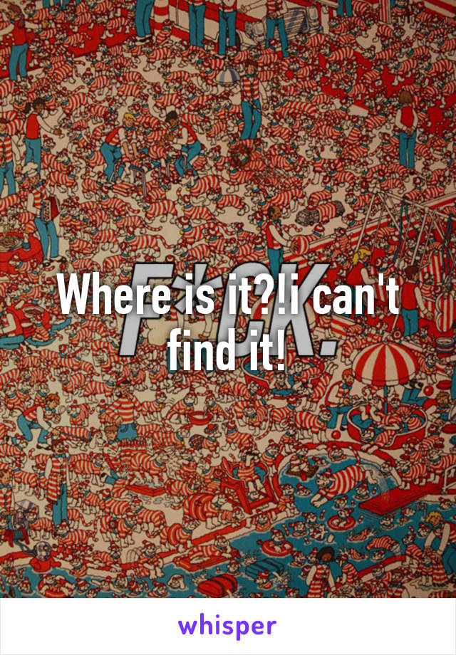 Where is it?!i can't find it!