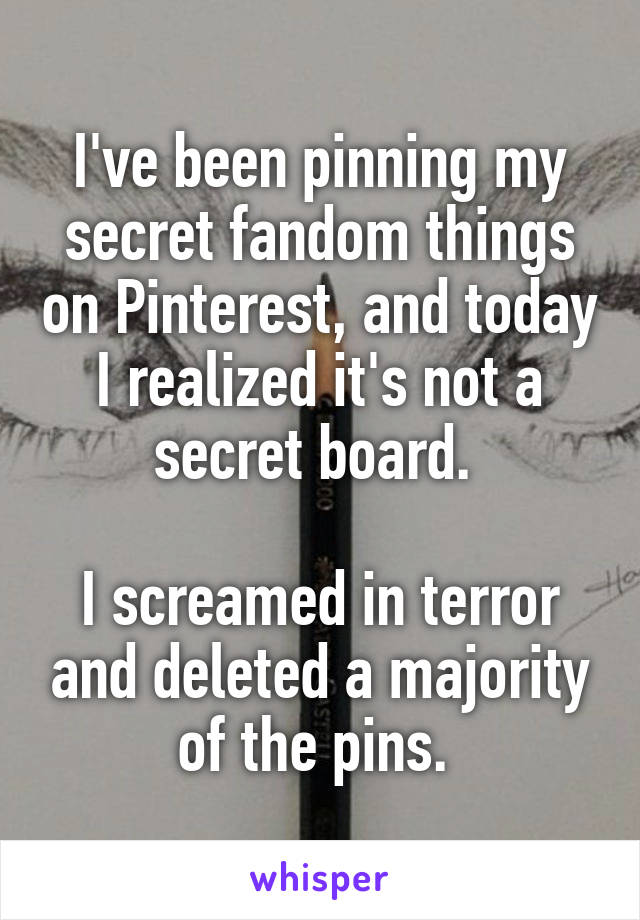 I've been pinning my secret fandom things on Pinterest, and today I realized it's not a secret board. 

I screamed in terror and deleted a majority of the pins. 