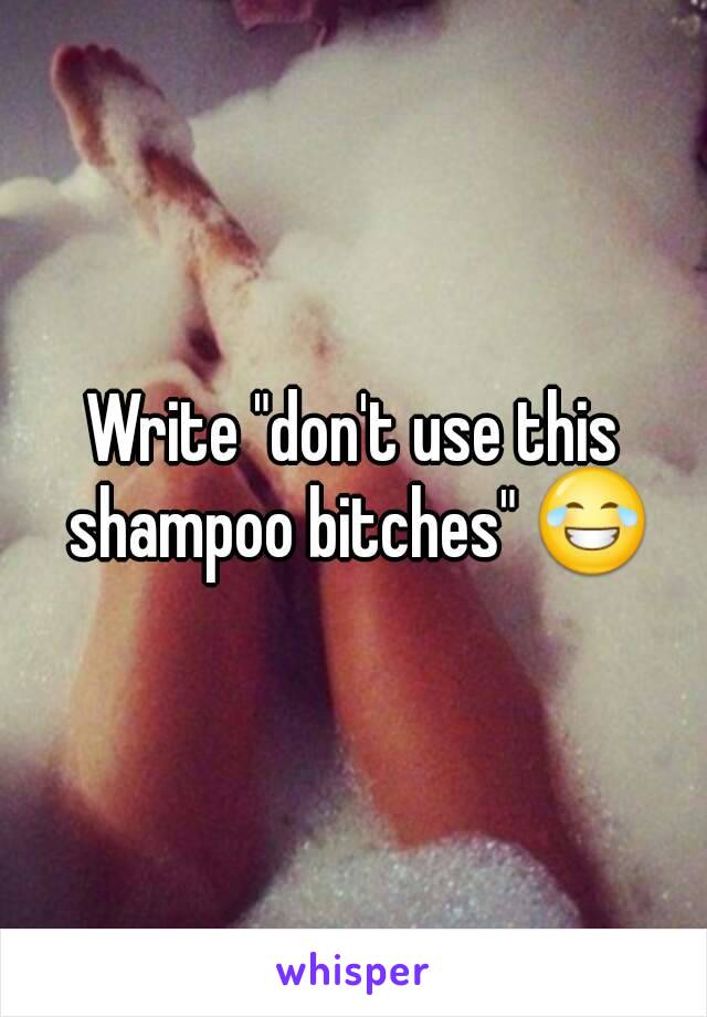 Write "don't use this shampoo bitches" 😂