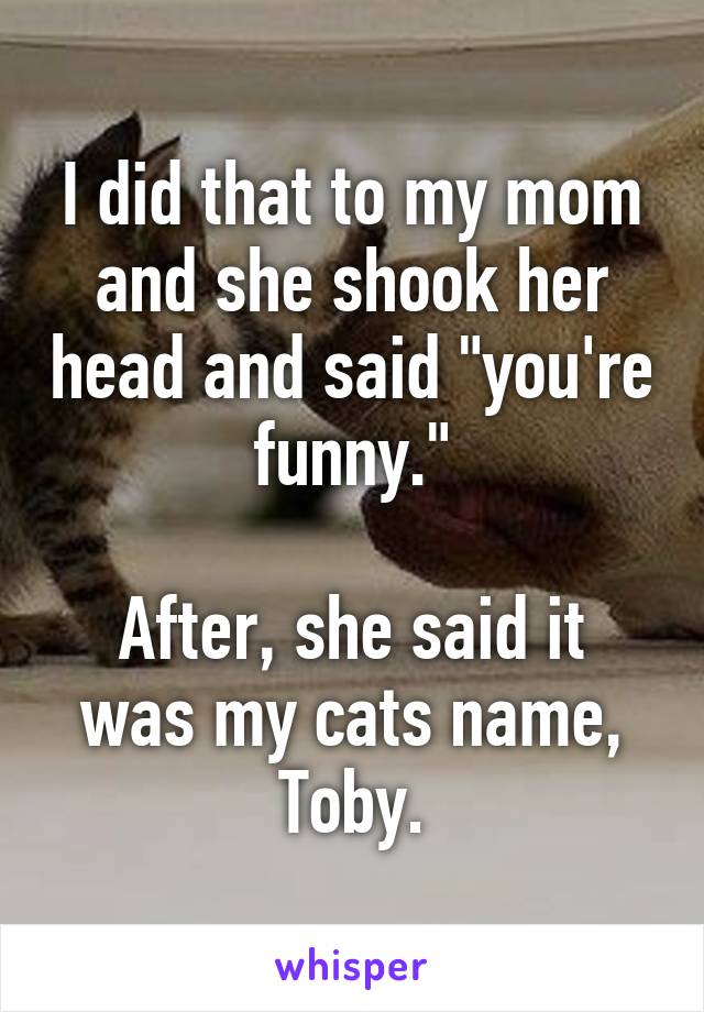 I did that to my mom and she shook her head and said "you're funny."

After, she said it was my cats name, Toby.