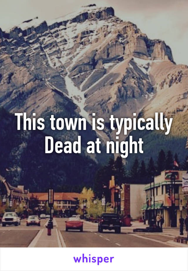 This town is typically
Dead at night