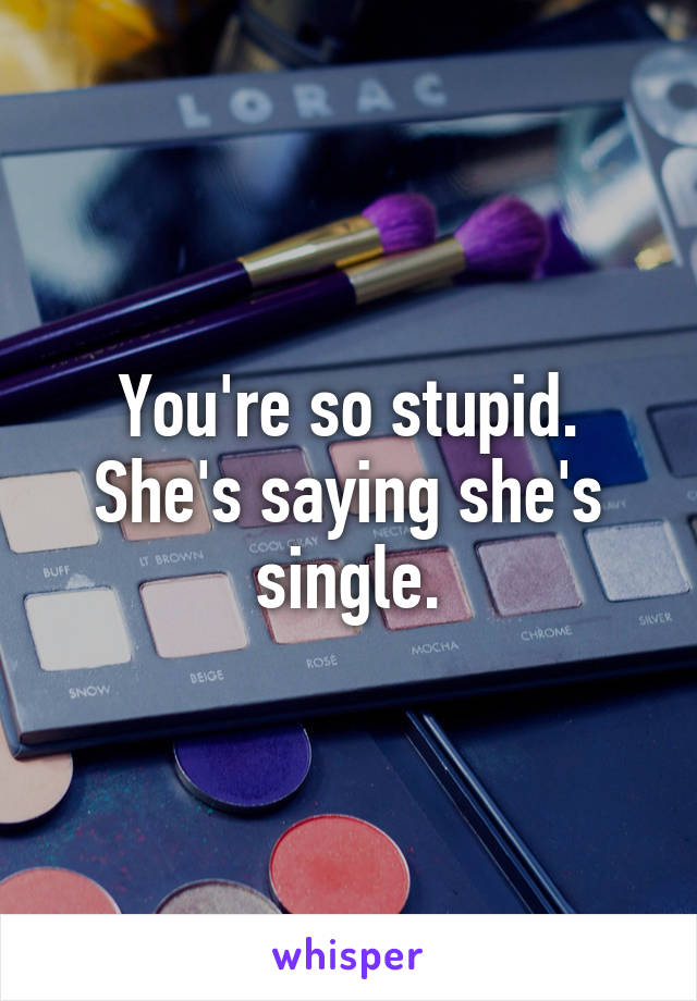 You're so stupid. She's saying she's single.