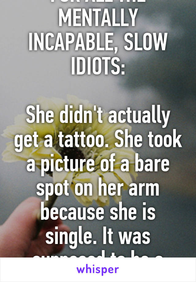 FOR ALL THE MENTALLY INCAPABLE, SLOW IDIOTS:

She didn't actually get a tattoo. She took a picture of a bare spot on her arm because she is single. It was supposed to be a joke.