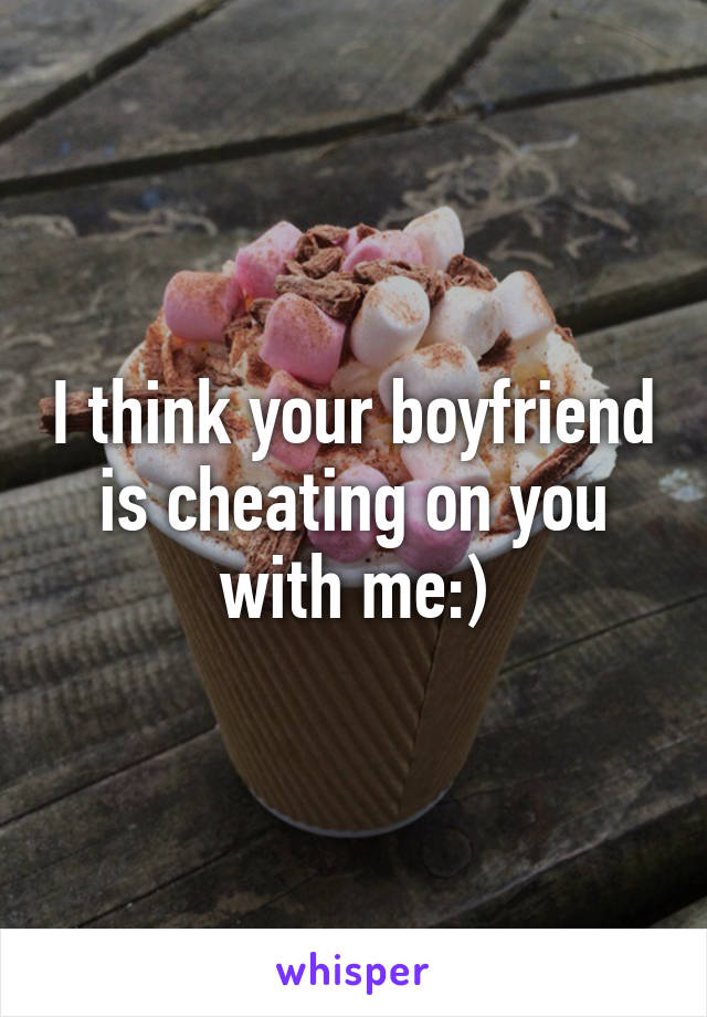 I think your boyfriend is cheating on you with me:)