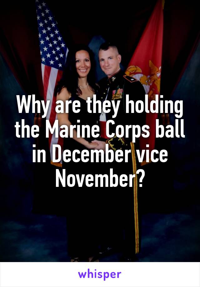 Why are they holding the Marine Corps ball in December vice November?