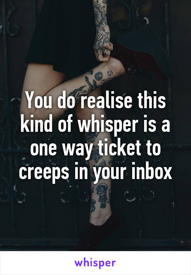 You do realise this kind of whisper is a one way ticket to creeps in your inbox