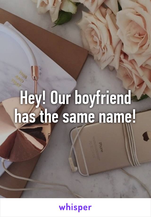 Hey! Our boyfriend has the same name!