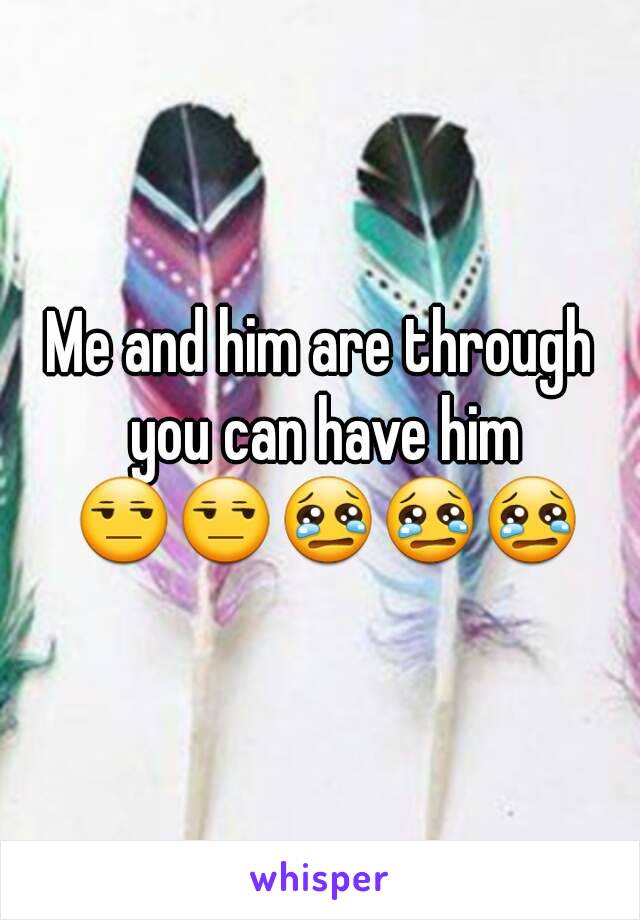 Me and him are through you can have him 😒😒😢😢😢