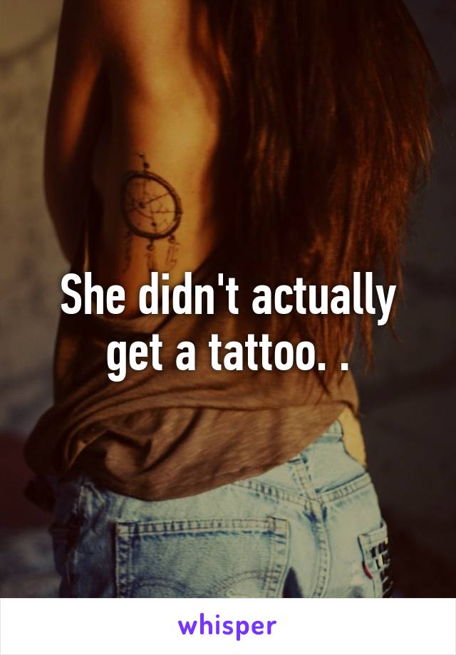 She didn't actually get a tattoo. .