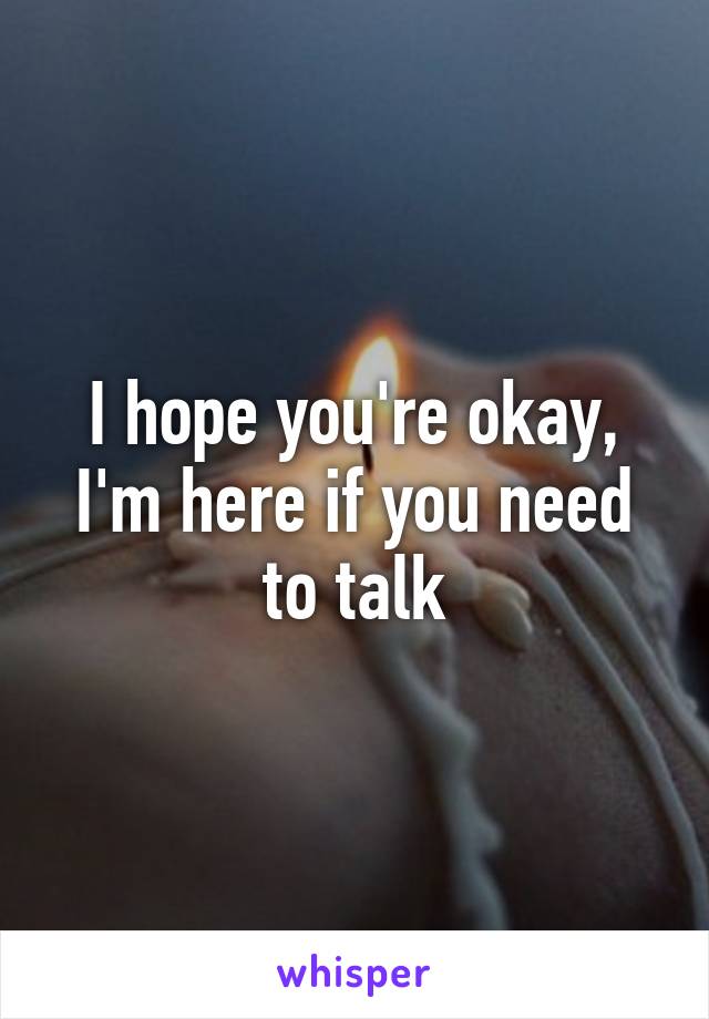 I hope you're okay, I'm here if you need to talk