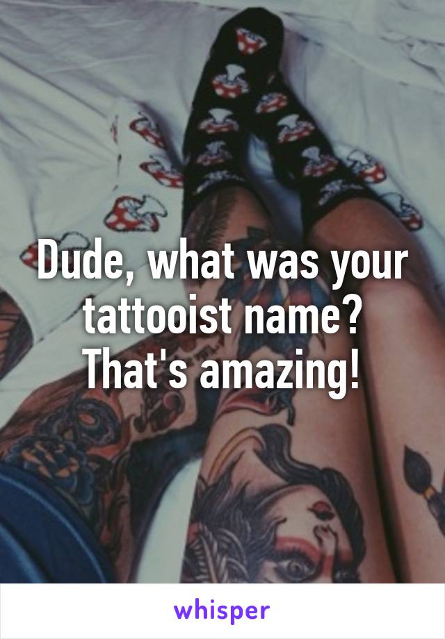 Dude, what was your tattooist name? That's amazing!