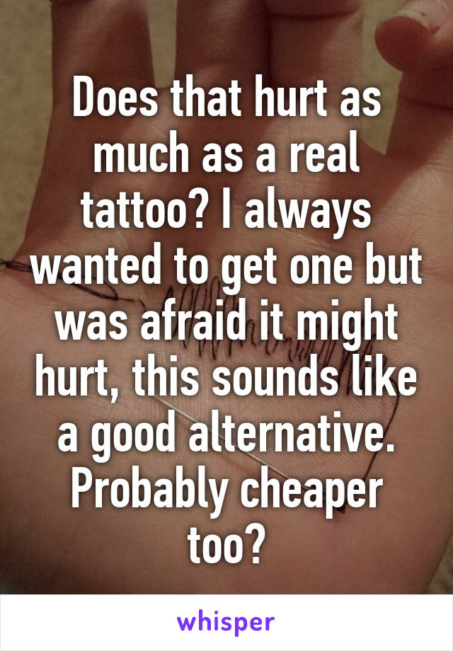 Does that hurt as much as a real tattoo? I always wanted to get one but was afraid it might hurt, this sounds like a good alternative. Probably cheaper too?